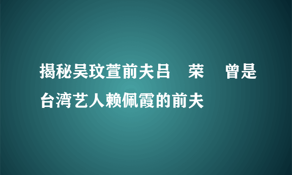 揭秘吴玟萱前夫吕珦荣    曾是台湾艺人赖佩霞的前夫