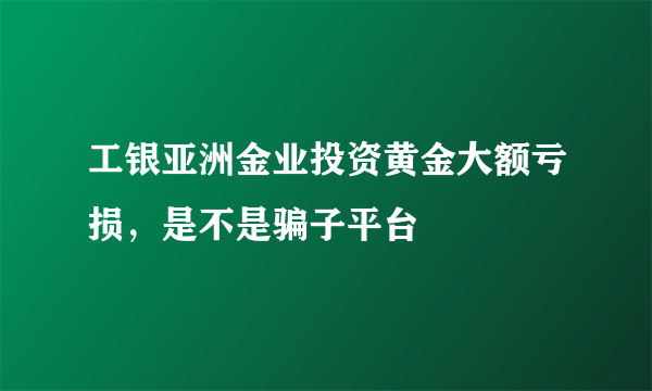 工银亚洲金业投资黄金大额亏损，是不是骗子平台