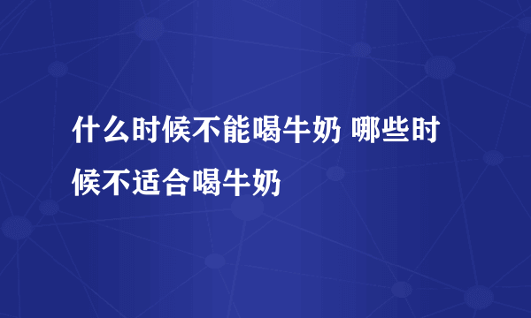 什么时候不能喝牛奶 哪些时候不适合喝牛奶