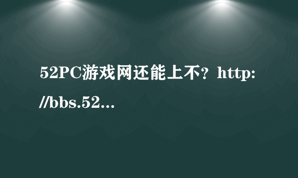 52PC游戏网还能上不？http://bbs.52pcgame.com/