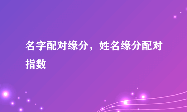 名字配对缘分，姓名缘分配对指数