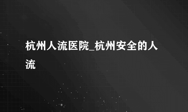 杭州人流医院_杭州安全的人流