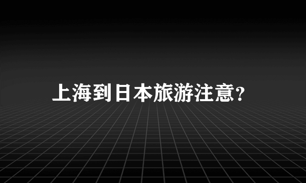 上海到日本旅游注意？