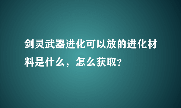 剑灵武器进化可以放的进化材料是什么，怎么获取？