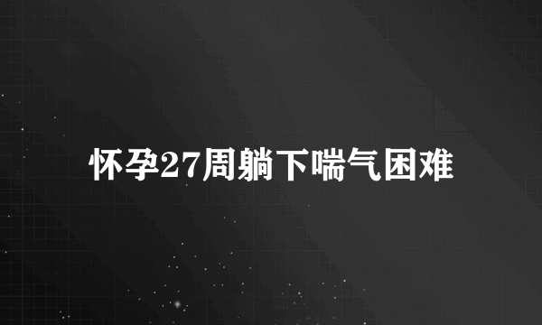 怀孕27周躺下喘气困难