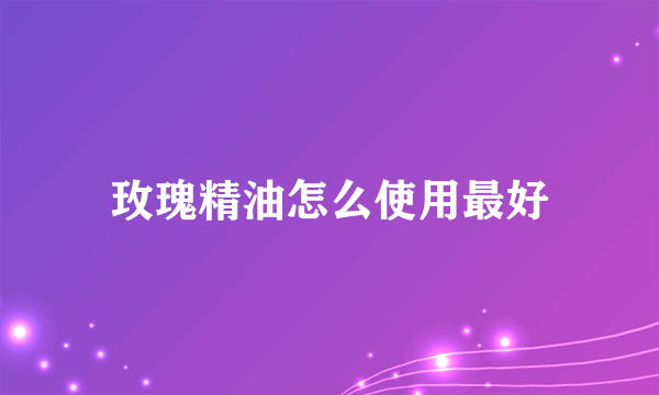 玫瑰精油怎么使用最好