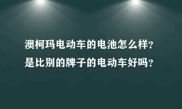 澳柯玛电动车的电池怎么样？是比别的牌子的电动车好吗？