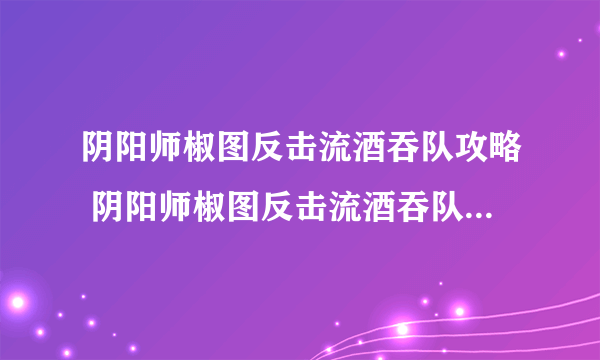 阴阳师椒图反击流酒吞队攻略 阴阳师椒图反击流酒吞队阵容搭配推荐  科普