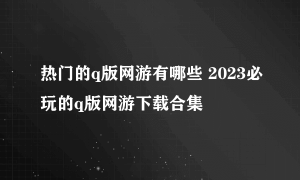 热门的q版网游有哪些 2023必玩的q版网游下载合集