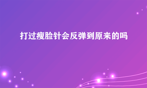 打过瘦脸针会反弹到原来的吗