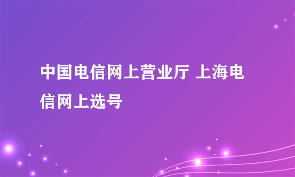 中国电信网上营业厅 上海电信网上选号