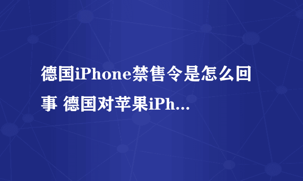 德国iPhone禁售令是怎么回事 德国对苹果iPhone颁布永久性禁令