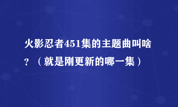 火影忍者451集的主题曲叫啥？（就是刚更新的哪一集）