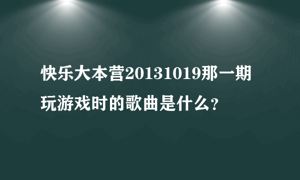 快乐大本营20131019那一期玩游戏时的歌曲是什么？