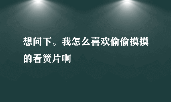 想问下。我怎么喜欢偷偷摸摸的看簧片啊