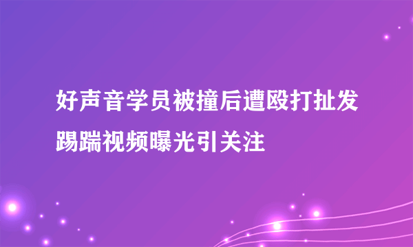 好声音学员被撞后遭殴打扯发踢踹视频曝光引关注