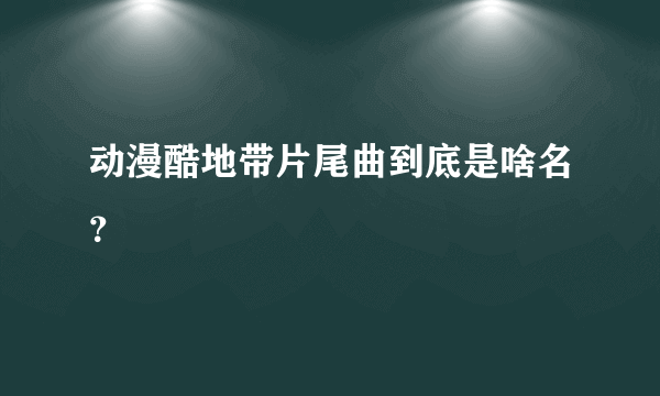 动漫酷地带片尾曲到底是啥名？