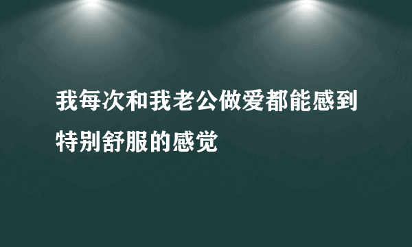 我每次和我老公做爱都能感到特别舒服的感觉