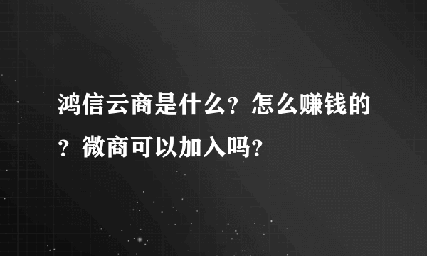 鸿信云商是什么？怎么赚钱的？微商可以加入吗？