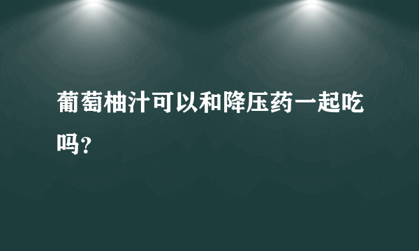 葡萄柚汁可以和降压药一起吃吗？