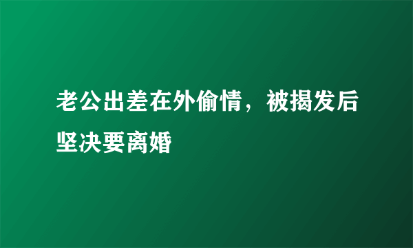 老公出差在外偷情，被揭发后坚决要离婚