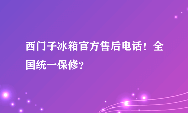 西门子冰箱官方售后电话！全国统一保修？