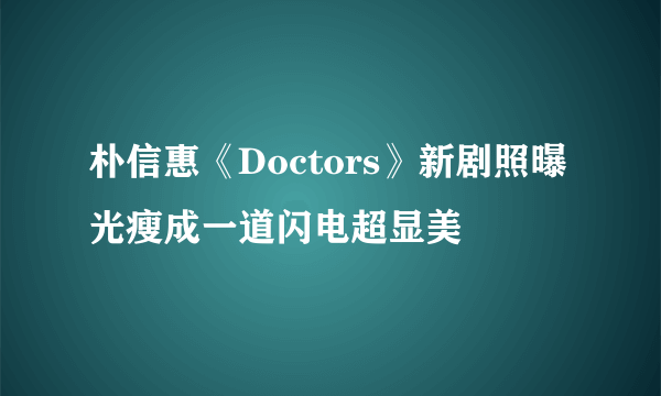 朴信惠《Doctors》新剧照曝光瘦成一道闪电超显美