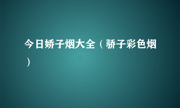 今日娇子烟大全（骄子彩色烟）