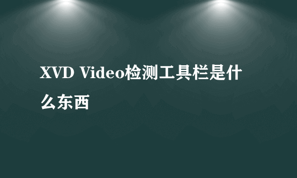 XVD Video检测工具栏是什么东西