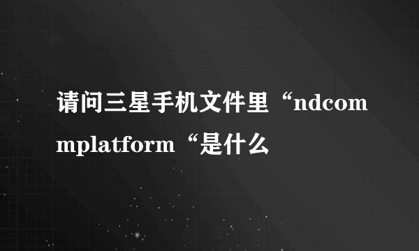 请问三星手机文件里“ndcommplatform“是什么