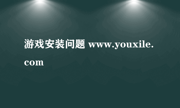 游戏安装问题 www.youxile.com