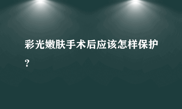 彩光嫩肤手术后应该怎样保护？