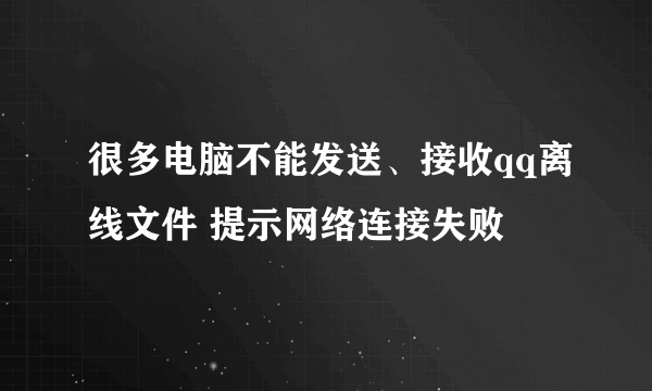 很多电脑不能发送、接收qq离线文件 提示网络连接失败