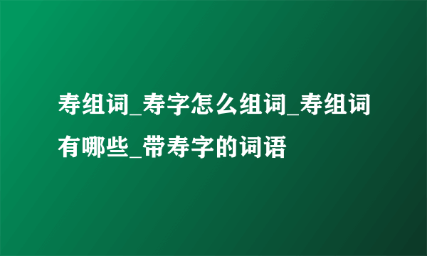 寿组词_寿字怎么组词_寿组词有哪些_带寿字的词语