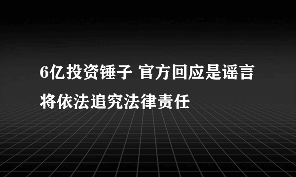 6亿投资锤子 官方回应是谣言将依法追究法律责任