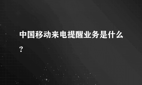 中国移动来电提醒业务是什么？