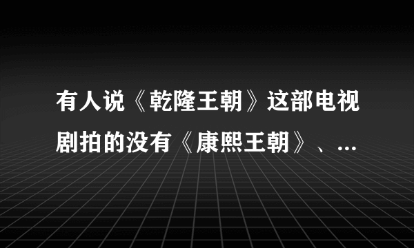 有人说《乾隆王朝》这部电视剧拍的没有《康熙王朝》、《雍正王朝》好看，有什么依据吗？