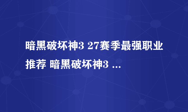 暗黑破坏神3 27赛季最强职业推荐 暗黑破坏神3 27赛季强力职业排名