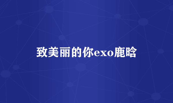 致美丽的你exo鹿晗