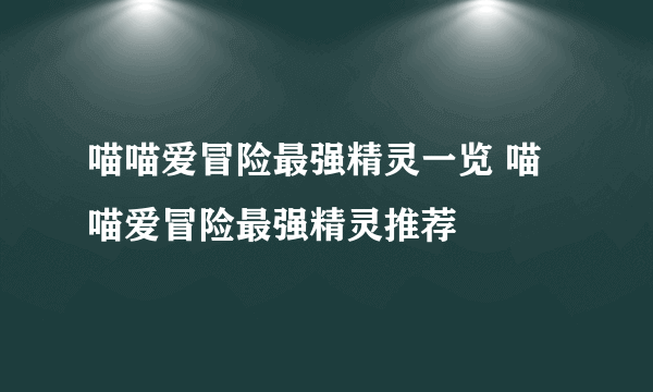 喵喵爱冒险最强精灵一览 喵喵爱冒险最强精灵推荐