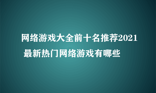 网络游戏大全前十名推荐2021 最新热门网络游戏有哪些