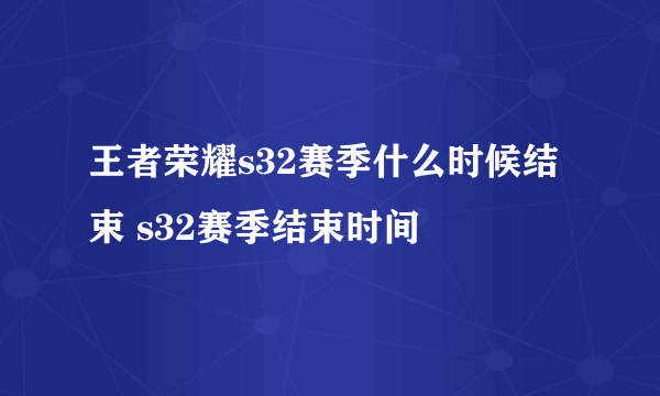 王者荣耀s32赛季什么时候结束 s32赛季结束时间