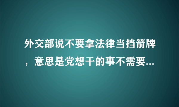 外交部说不要拿法律当挡箭牌，意思是党想干的事不需要通过法律？