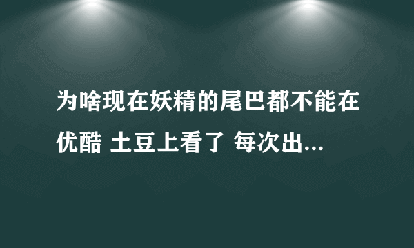 为啥现在妖精的尾巴都不能在优酷 土豆上看了 每次出例如：110集 我都跑到不知名小网站看