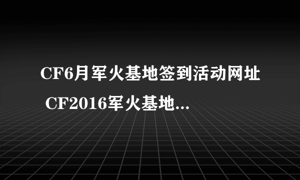 CF6月军火基地签到活动网址 CF2016军火基地活动专区大全