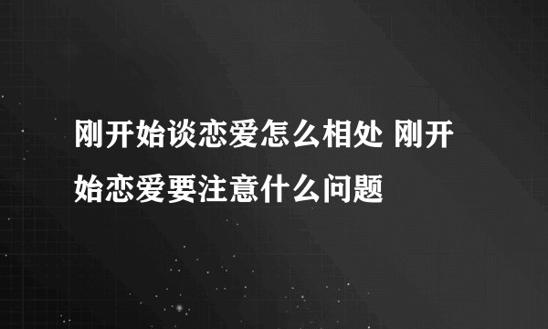 刚开始谈恋爱怎么相处 刚开始恋爱要注意什么问题