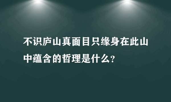 不识庐山真面目只缘身在此山中蕴含的哲理是什么？