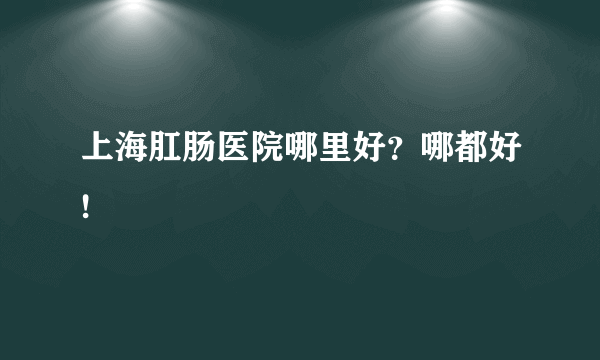 上海肛肠医院哪里好？哪都好!