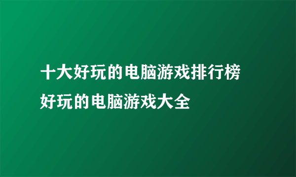 十大好玩的电脑游戏排行榜 好玩的电脑游戏大全