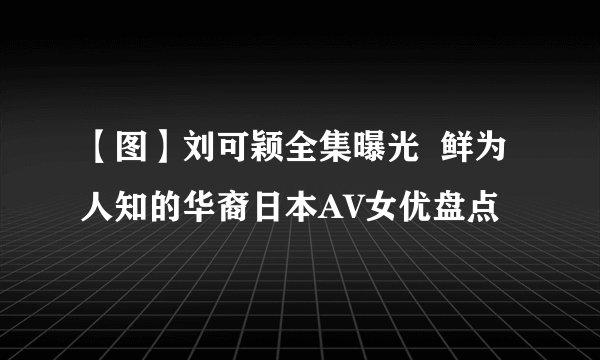 【图】刘可颖全集曝光  鲜为人知的华裔日本AV女优盘点